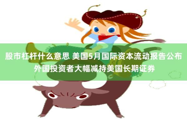 股市杠杆什么意思 美国5月国际资本流动报告公布 外国投资者大幅减持美国长期证券
