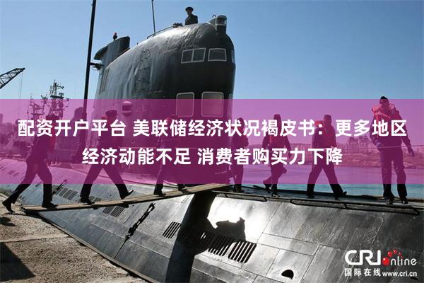 配资开户平台 美联储经济状况褐皮书：更多地区经济动能不足 消费者购买力下降