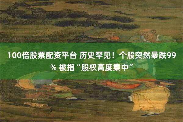 100倍股票配资平台 历史罕见！个股突然暴跌99% 被指“股权高度集中”