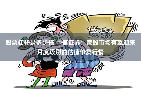 股票杠杆是多少倍 中信证券：港股市场有望迎来月度级别的估值修复行情