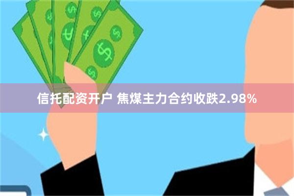 信托配资开户 焦煤主力合约收跌2.98%