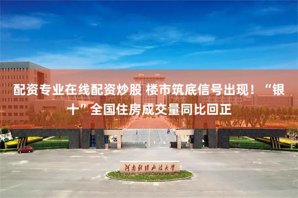 配资专业在线配资炒股 楼市筑底信号出现！“银十”全国住房成交量同比回正