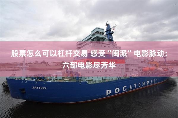 股票怎么可以杠杆交易 感受“闽派”电影脉动：六部电影尽芳华