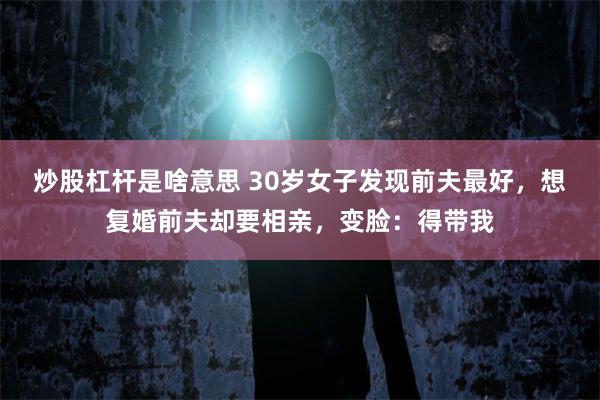 炒股杠杆是啥意思 30岁女子发现前夫最好，想复婚前夫却要相亲，变脸：得带我