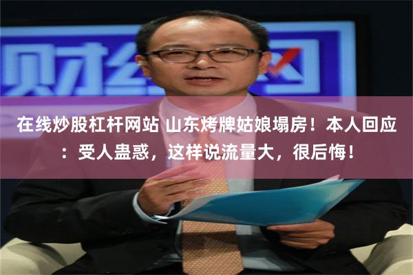 在线炒股杠杆网站 山东烤牌姑娘塌房！本人回应：受人蛊惑，这样说流量大，很后悔！