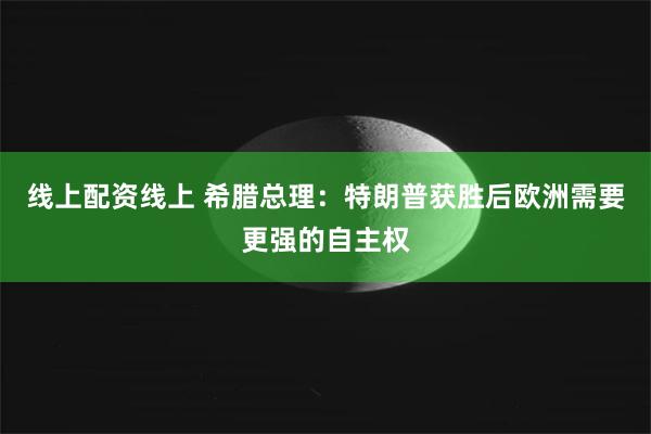 线上配资线上 希腊总理：特朗普获胜后欧洲需要更强的自主权