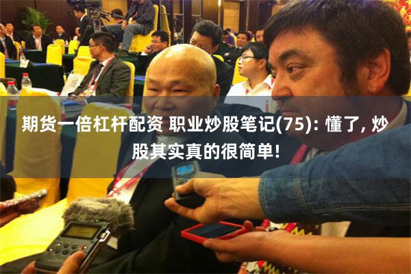 期货一倍杠杆配资 职业炒股笔记(75): 懂了, 炒股其实真的很简单!