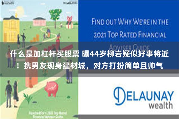什么是加杠杆买股票 曝44岁柳岩疑似好事将近！携男友现身建材城，对方打扮简单且帅气