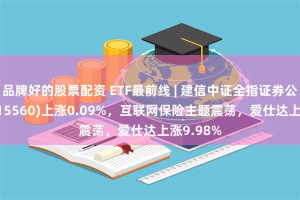 品牌好的股票配资 ETF最前线 | 建信中证全指证券公司ETF(515560)上涨0.09%，互联网保险主题震荡，爱仕达上涨9.98%