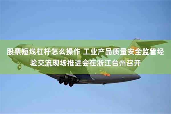 股票短线杠杆怎么操作 工业产品质量安全监管经验交流现场推进会在浙江台州召开