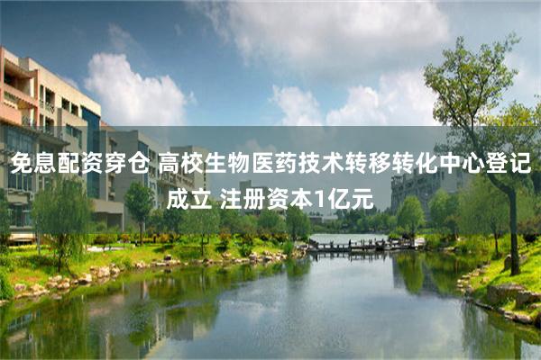 免息配资穿仓 高校生物医药技术转移转化中心登记成立 注册资本1亿元