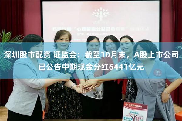 深圳股市配资 证监会：截至10月末，A股上市公司已公告中期现金分红6441亿元