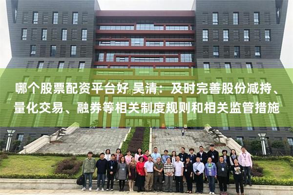 哪个股票配资平台好 吴清：及时完善股份减持、量化交易、融券等相关制度规则和相关监管措施
