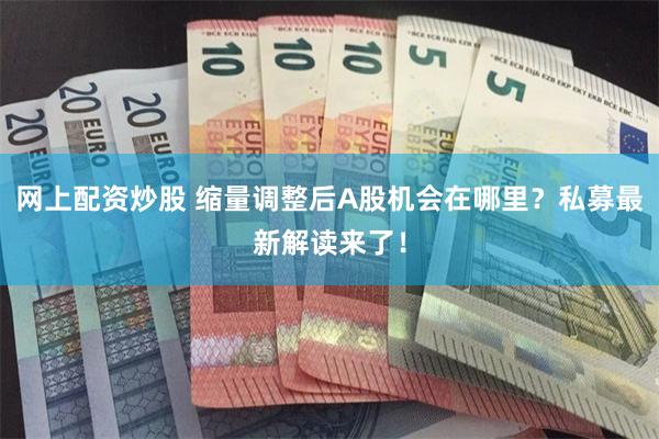 网上配资炒股 缩量调整后A股机会在哪里？私募最新解读来了！