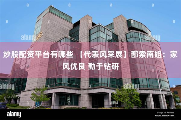 炒股配资平台有哪些 【代表风采展】鄯索南姐：家风优良 勤于钻研