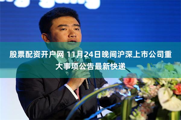 股票配资开户网 11月24日晚间沪深上市公司重大事项公告最新快递