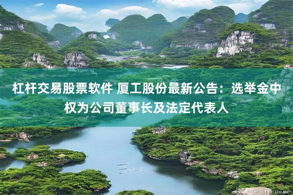 杠杆交易股票软件 厦工股份最新公告：选举金中权为公司董事长及法定代表人