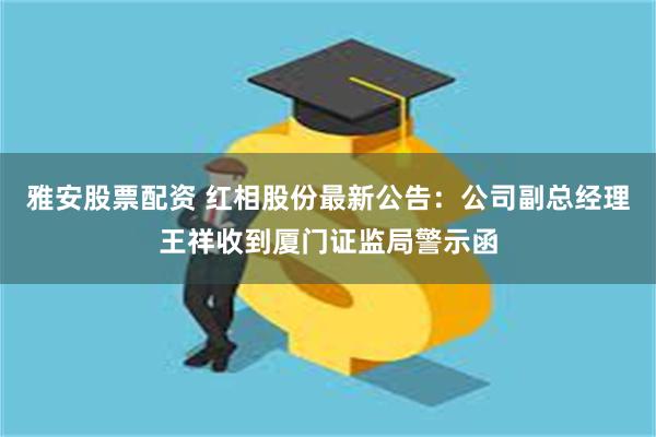 雅安股票配资 红相股份最新公告：公司副总经理王祥收到厦门证监局警示函