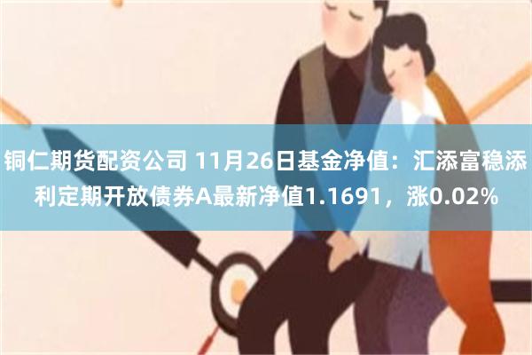 铜仁期货配资公司 11月26日基金净值：汇添富稳添利定期开放债券A最新净值1.1691，涨0.02%