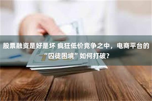 股票融资是好是坏 疯狂低价竞争之中，电商平台的“囚徒困境”如何打破？