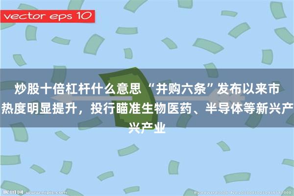 炒股十倍杠杆什么意思 “并购六条”发布以来市场热度明显提升，投行瞄准生物医药、半导体等新兴产业