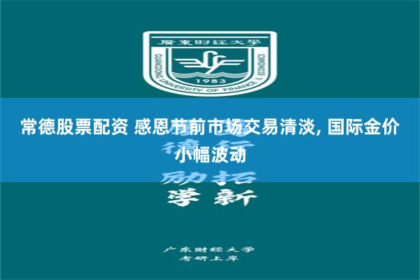 常德股票配资 感恩节前市场交易清淡, 国际金价小幅波动