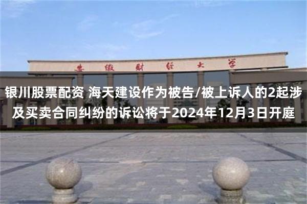 银川股票配资 海天建设作为被告/被上诉人的2起涉及买卖合同纠纷的诉讼将于2024年12月3日开庭