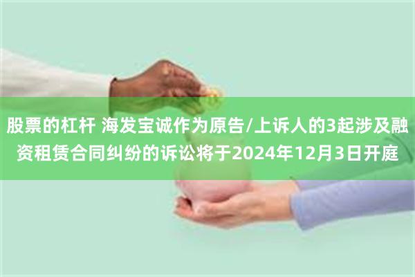 股票的杠杆 海发宝诚作为原告/上诉人的3起涉及融资租赁合同纠纷的诉讼将于2024年12月3日开庭