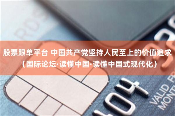 股票跟单平台 中国共产党坚持人民至上的价值追求（国际论坛·读懂中国·读懂中国式现代化）