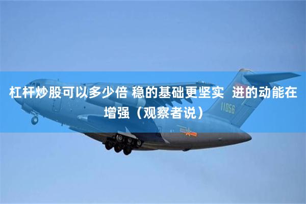 杠杆炒股可以多少倍 稳的基础更坚实  进的动能在增强（观察者说）