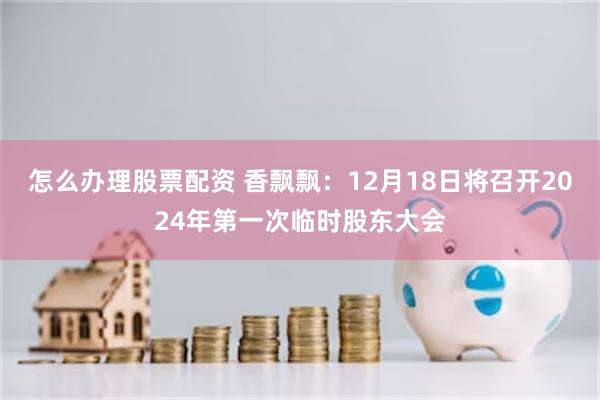 怎么办理股票配资 香飘飘：12月18日将召开2024年第一次临时股东大会
