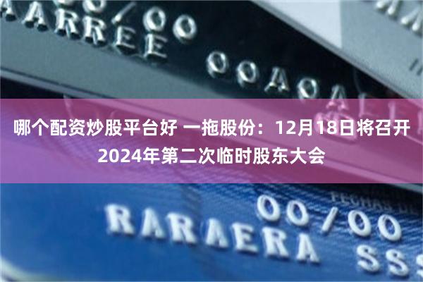 哪个配资炒股平台好 一拖股份：12月18日将召开2024年第二次临时股东大会