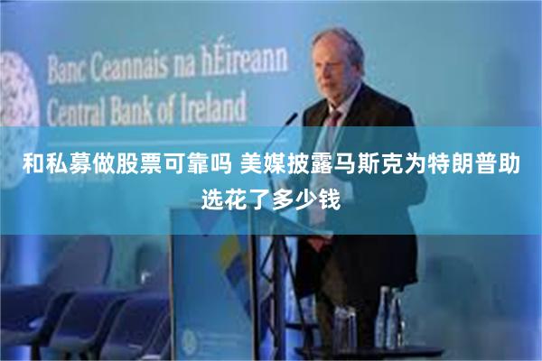 和私募做股票可靠吗 美媒披露马斯克为特朗普助选花了多少钱