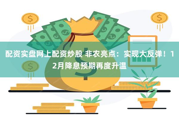 配资实盘网上配资炒股 非农亮点：实现大反弹！12月降息预期再度升温