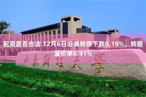 配资是否合法 12月6日沿浦转债下跌0.19%，转股溢价率6.91%
