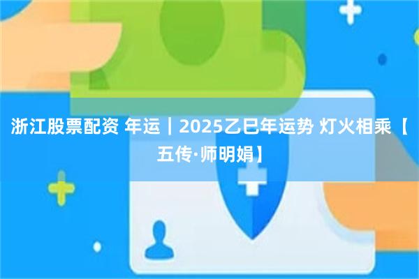浙江股票配资 年运｜2025乙巳年运势 灯火相乘【五传·师明娟】