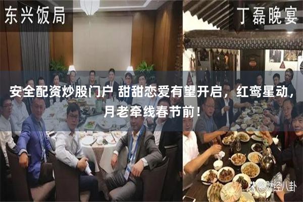 安全配资炒股门户 甜甜恋爱有望开启，红鸾星动，月老牵线春节前！