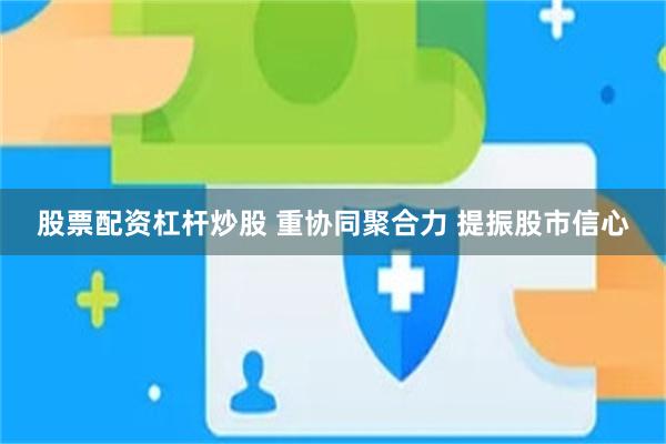 股票配资杠杆炒股 重协同聚合力 提振股市信心