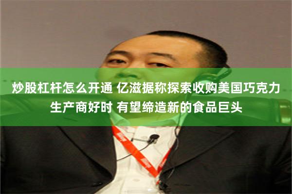 炒股杠杆怎么开通 亿滋据称探索收购美国巧克力生产商好时 有望缔造新的食品巨头
