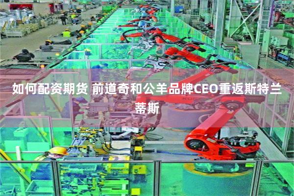 如何配资期货 前道奇和公羊品牌CEO重返斯特兰蒂斯