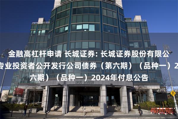 金融高杠杆申请 长城证券: 长城证券股份有限公司2023年面向专业投资者公开发行公司债券（第六期）（品种一）2024年付息公告