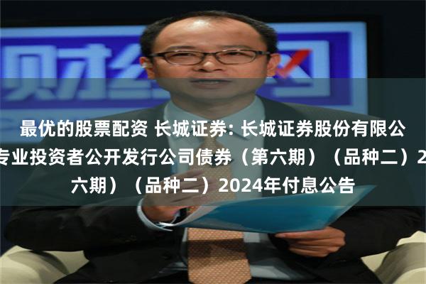 最优的股票配资 长城证券: 长城证券股份有限公司2023年面向专业投资者公开发行公司债券（第六期）（品种二）2024年付息公告