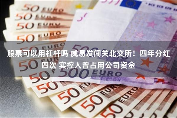 股票可以用杠杆吗 威易发闯关北交所！四年分红四次 实控人曾占用公司资金