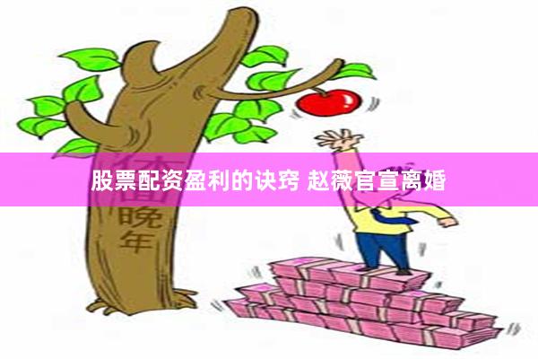 股票配资盈利的诀窍 赵薇官宣离婚