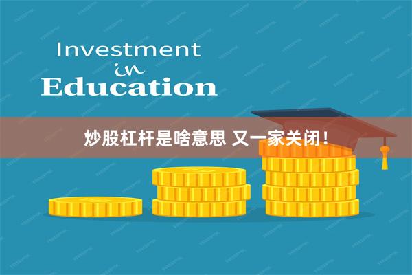 炒股杠杆是啥意思 又一家关闭！