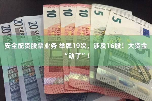 安全配资股票业务 举牌19次，涉及16股！大资金“动了”！