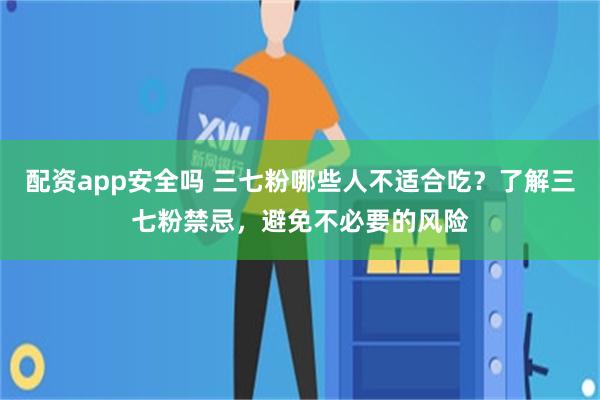 配资app安全吗 三七粉哪些人不适合吃？了解三七粉禁忌，避免不必要的风险