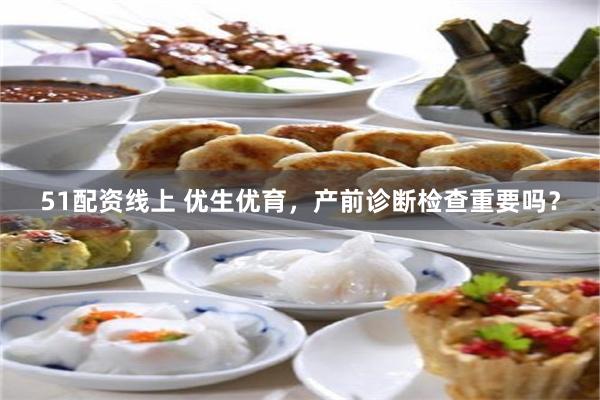 51配资线上 优生优育，产前诊断检查重要吗？