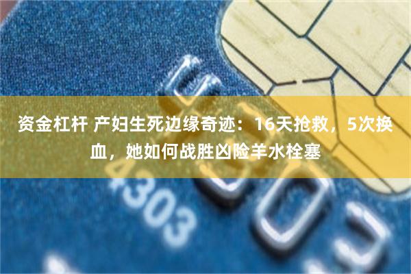 资金杠杆 产妇生死边缘奇迹：16天抢救，5次换血，她如何战胜凶险羊水栓塞