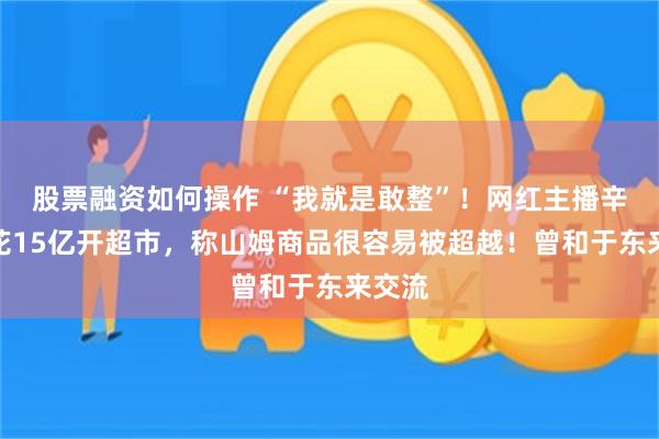 股票融资如何操作 “我就是敢整”！网红主播辛巴要花15亿开超市，称山姆商品很容易被超越！曾和于东来交流
